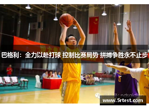 巴格利：全力以赴打球 控制比赛局势 拼搏争胜永不止步